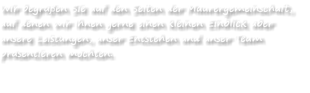 Wir begrüßen Sie auf den Seiten der Maurergemeinschaft, auf denen wir Ihnen gerne einen kleinen Einblick über unsere Leistungen, unser Entstehen und unser Team präsentieren möchten.  